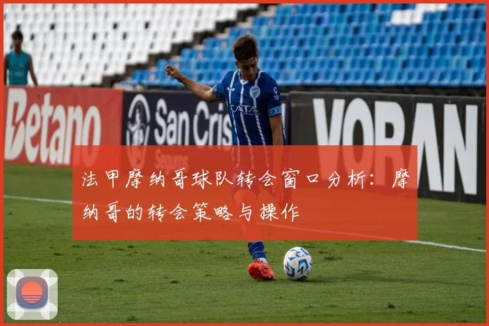 法甲摩纳哥球队转会窗口分析：摩纳哥的转会策略与操作