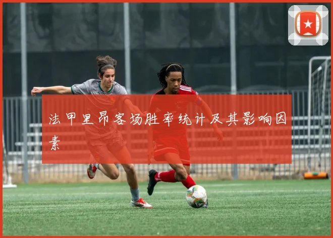 法甲里昂客场胜率统计及其影响因素