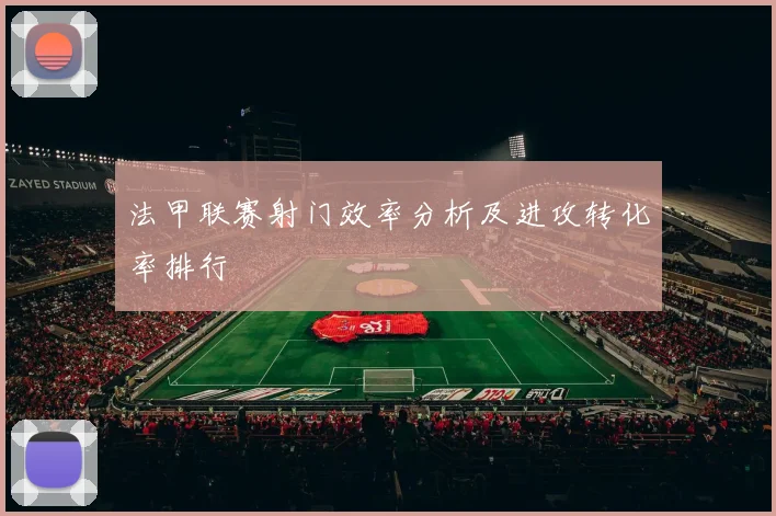 法甲联赛射门效率分析及进攻转化率排行