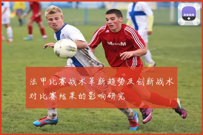 法甲比赛战术革新趋势及创新战术对比赛结果的影响研究