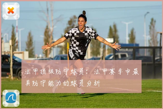 法甲顶级防守球员：法甲赛季中最具防守能力的球员分析