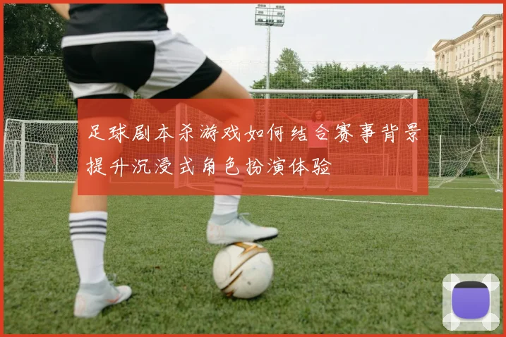 足球剧本杀游戏如何结合赛事背景提升沉浸式角色扮演体验