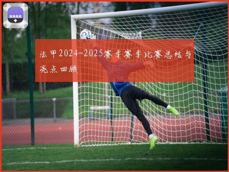 法甲2024-2025赛季赛季比赛总结与亮点回顾