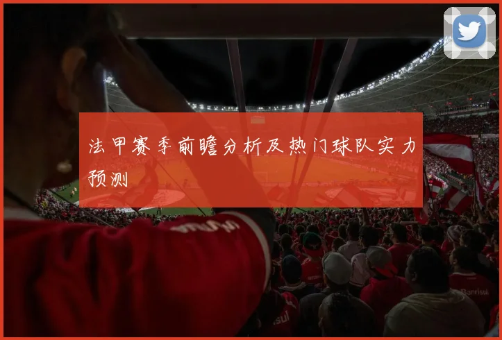 法甲赛季前瞻分析及热门球队实力预测