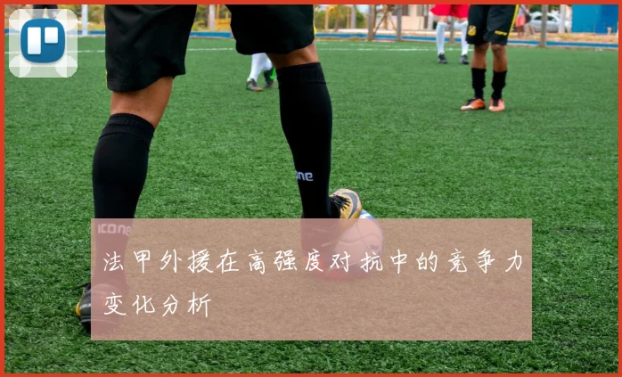 法甲外援在高强度对抗中的竞争力变化分析