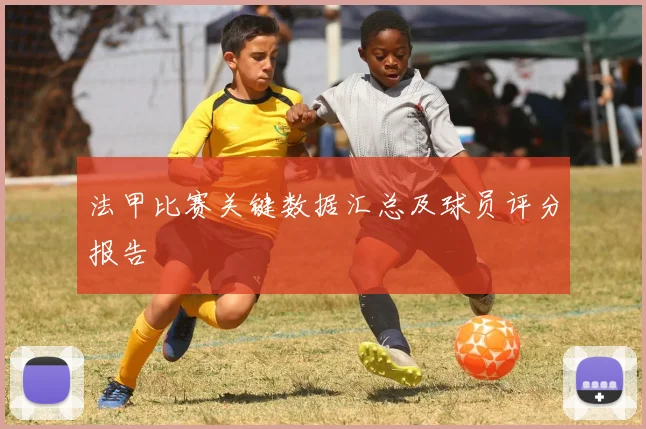 法甲比赛关键数据汇总及球员评分报告