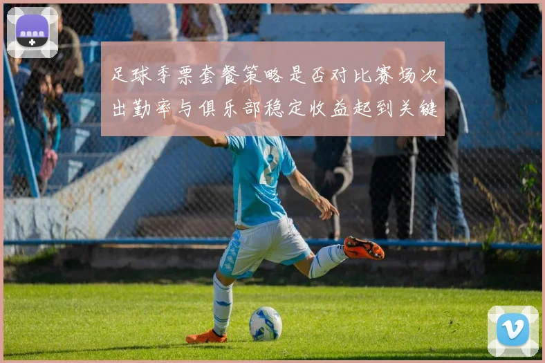 足球季票套餐策略是否对比赛场次出勤率与俱乐部稳定收益起到关键调动作用